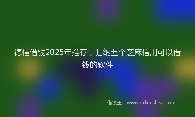 德信借钱2025年推荐，归纳五个芝麻信用可以借钱的软件