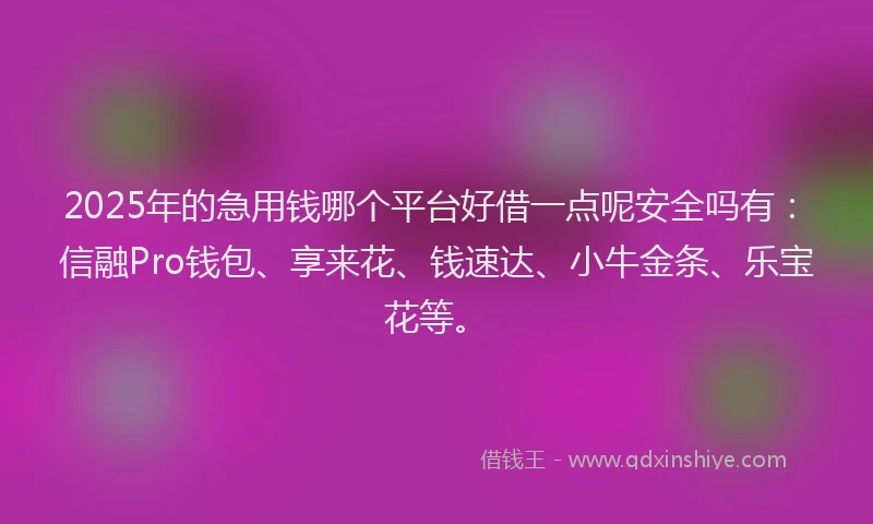 2025年的急用钱哪个平台好借一点呢安全吗有：信融Pro钱包、享来花、钱速达、小牛金条、乐宝花等。