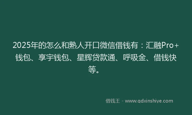 2025年的怎么和熟人开口微信借钱有：汇融Pro+钱包、享宇钱包、星辉贷款通、呼吸金、借钱快等。