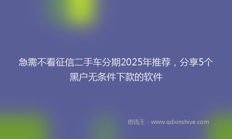急需不看征信二手车分期2025年推荐，分享5个黑户无条件下款的软件