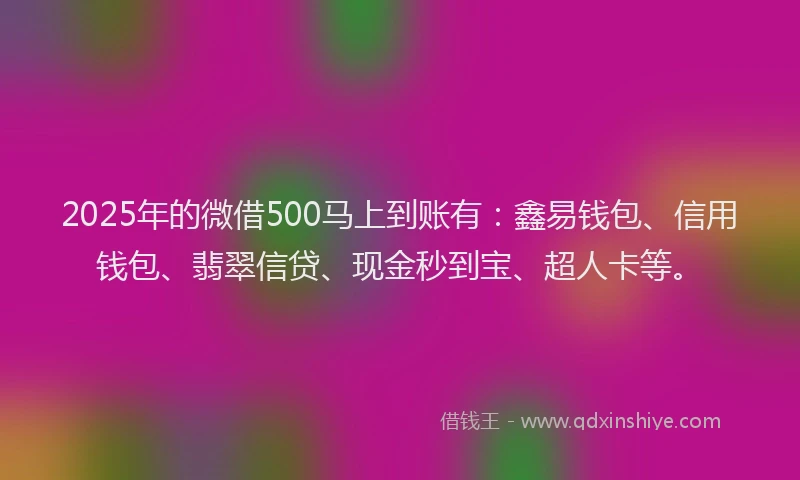 2025年的微借500马上到账有：鑫易钱包、信用钱包、翡翠信贷、现金秒到宝、超人卡等。