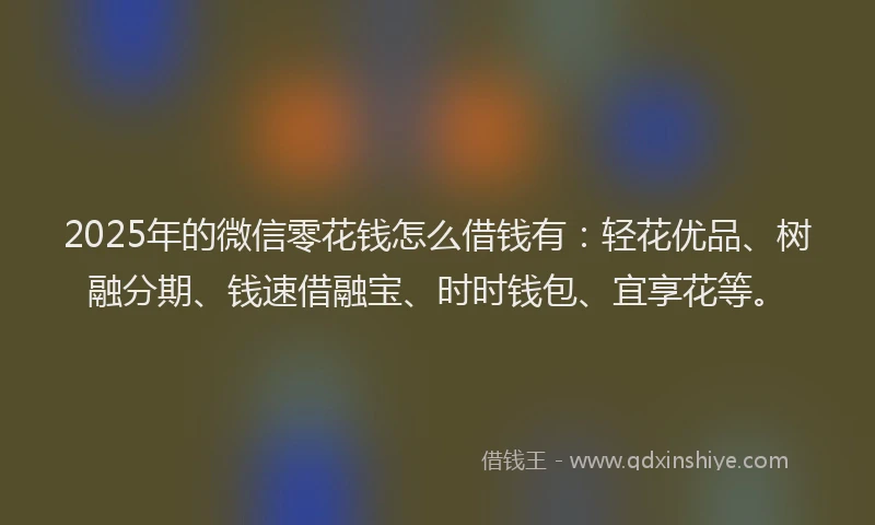 2025年的微信零花钱怎么借钱有：轻花优品、树融分期、钱速借融宝、时时钱包、宜享花等。
