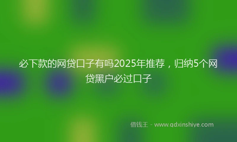 必下款的网贷口子有吗2025年推荐，归纳5个网贷黑户必过口子