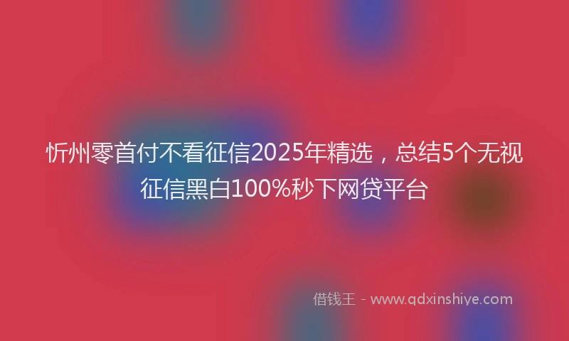 忻州零首付不看征信2025年精选，总结5个无视征信黑白100%秒下网贷平台