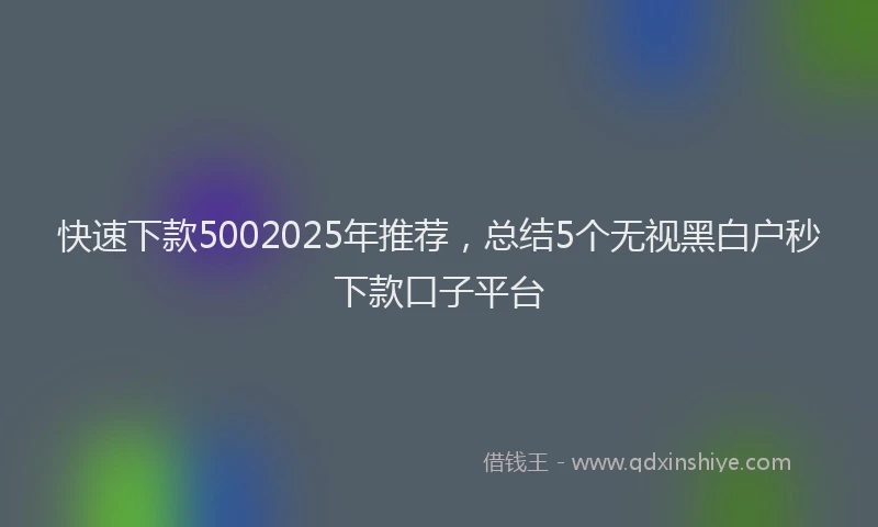快速下款5002025年推荐，总结5个无视黑白户秒下款口子平台