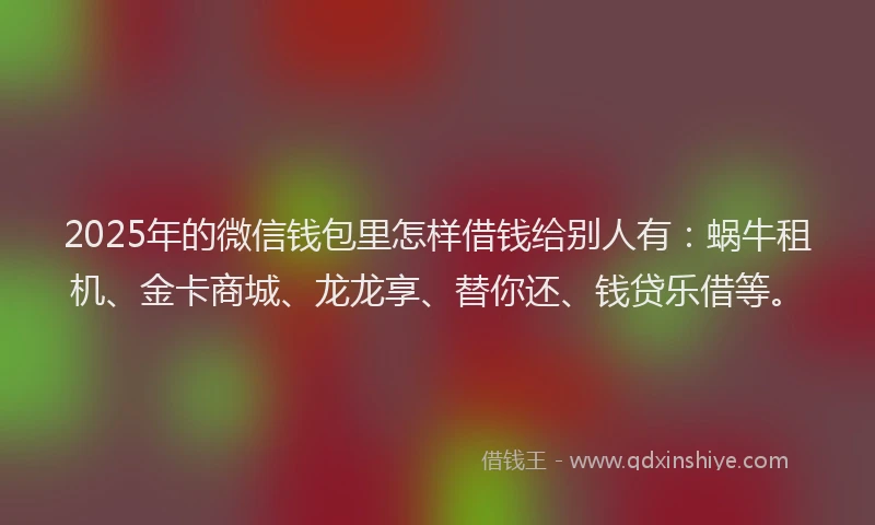2025年的微信钱包里怎样借钱给别人有：蜗牛租机、金卡商城、龙龙享、替你还、钱贷乐借等。