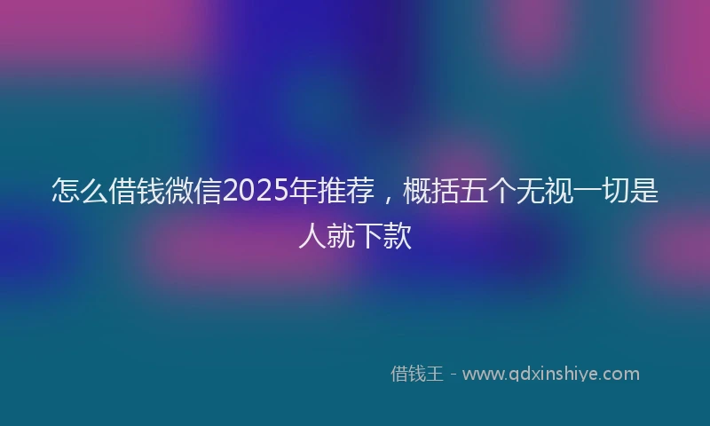 怎么借钱微信2025年推荐，概括五个无视一切是人就下款