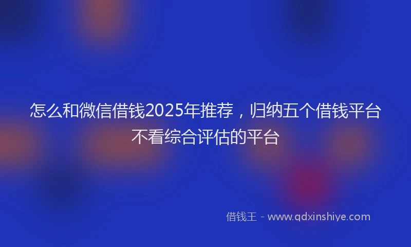 怎么和微信借钱2025年推荐，归纳五个借钱平台不看综合评估的平台