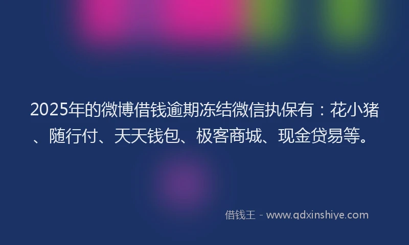 2025年的微博借钱逾期冻结微信执保有：花小猪、随行付、天天钱包、极客商城、现金贷易等。