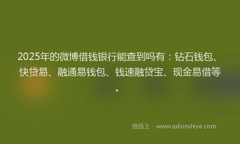 2025年的微博借钱银行能查到吗有：钻石钱包、快贷易、融通易钱包、钱速融贷宝、现金易借等。