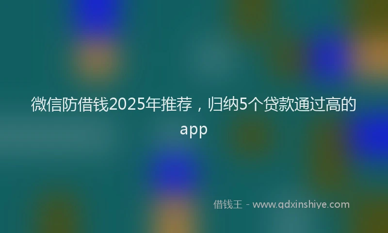 微信防借钱2025年推荐，归纳5个贷款通过高的app