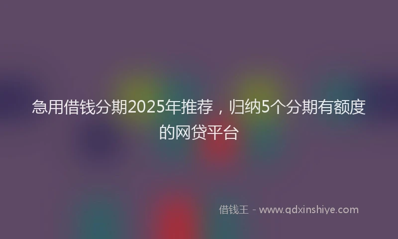 急用借钱分期2025年推荐，归纳5个分期有额度的网贷平台