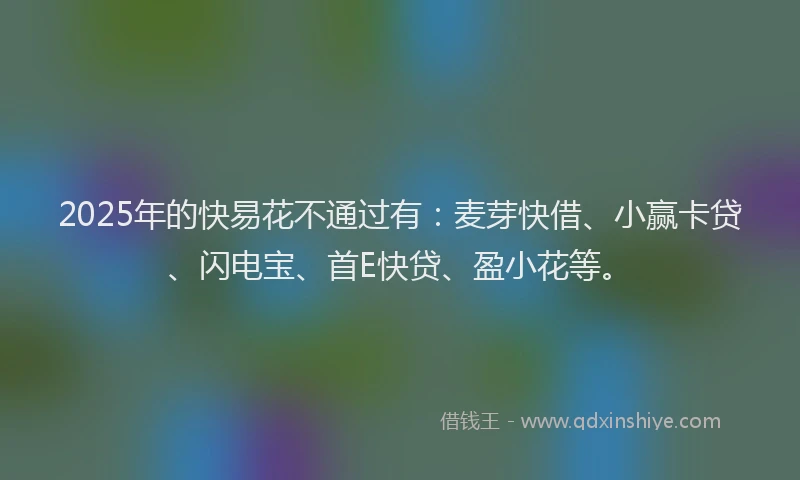2025年的快易花不通过有：麦芽快借、小赢卡贷、闪电宝、首E快贷、盈小花等。