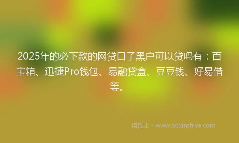 2025年的必下款的网贷口子黑户可以贷吗有：百宝箱、迅捷Pro钱包、易融贷盒、豆豆钱、好易借等。