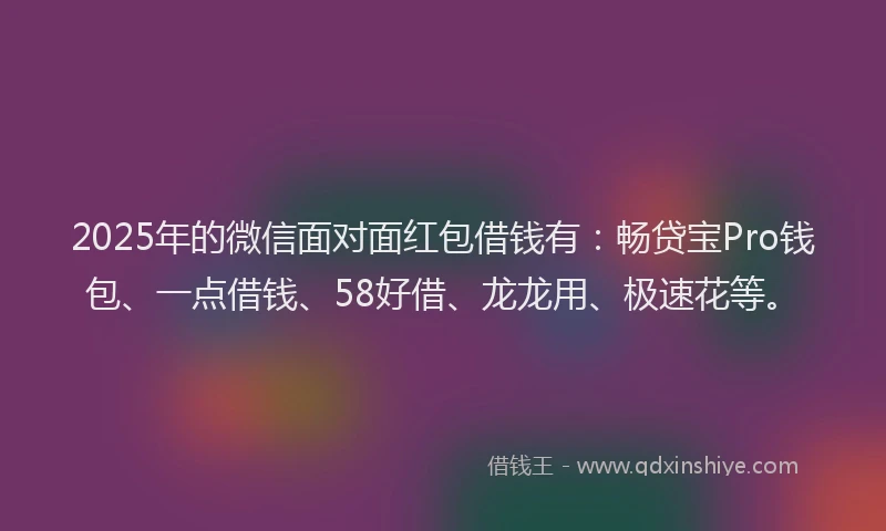 2025年的微信面对面红包借钱有：畅贷宝Pro钱包、一点借钱、58好借、龙龙用、极速花等。