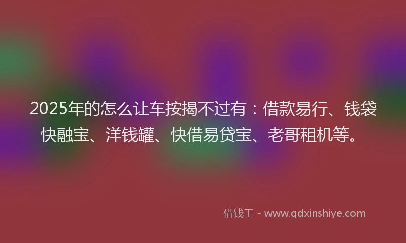 2025年的怎么让车按揭不过有：借款易行、钱袋快融宝、洋钱罐、快借易贷宝、老哥租机等。