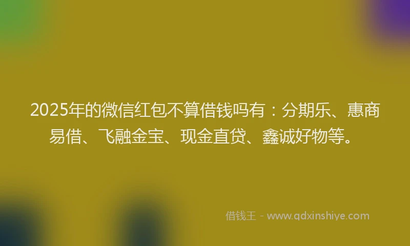 2025年的微信红包不算借钱吗有：分期乐、惠商易借、飞融金宝、现金直贷、鑫诚好物等。