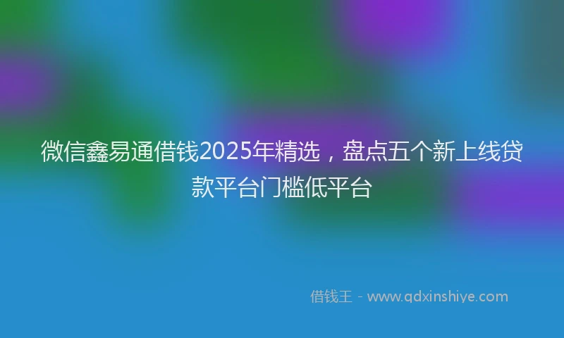 微信鑫易通借钱2025年精选，盘点五个新上线贷款平台门槛低平台