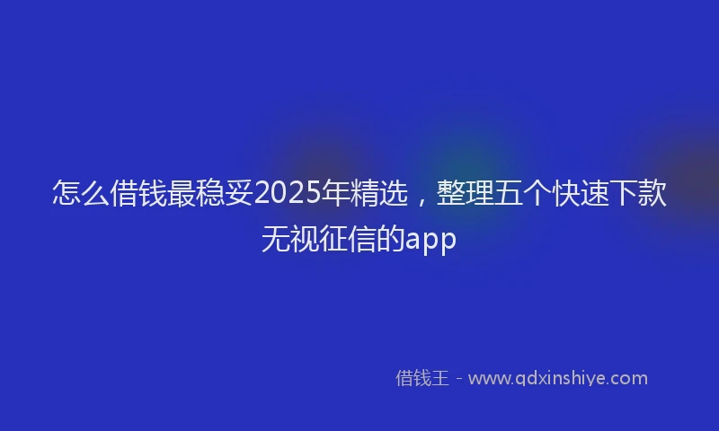 怎么借钱最稳妥2025年精选，整理五个快速下款无视征信的app