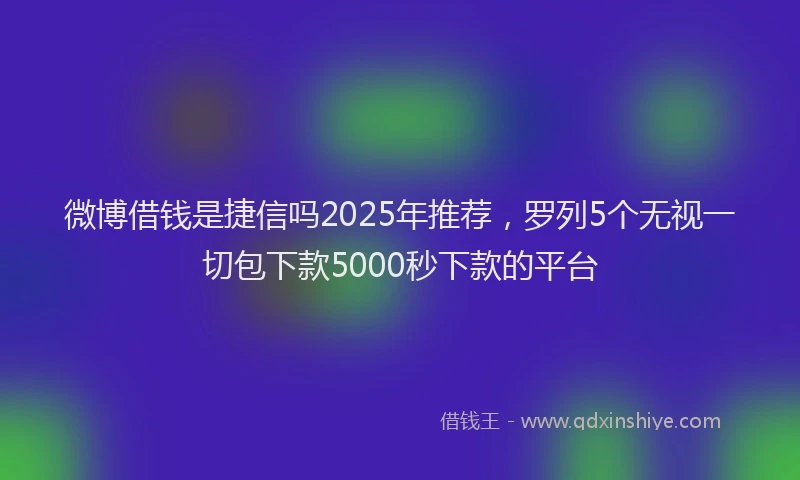 微博借钱是捷信吗2025年推荐，罗列5个无视一切包下款5000秒下款的平台