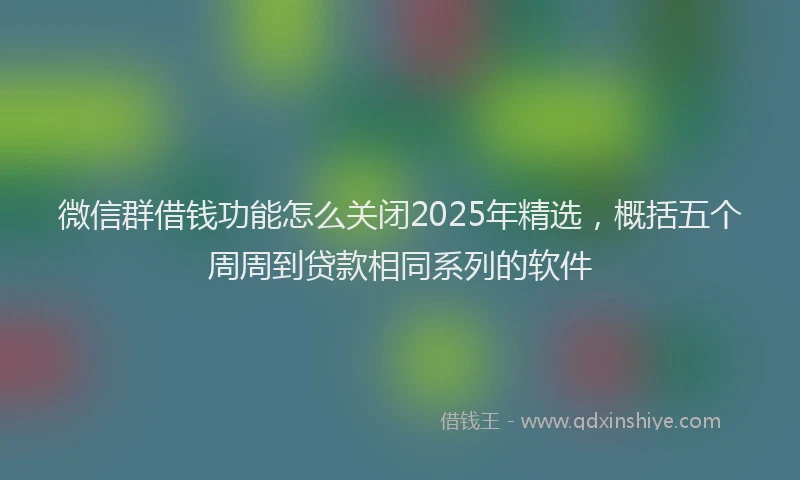 微信群借钱功能怎么关闭2025年精选，概括五个周周到贷款相同系列的软件