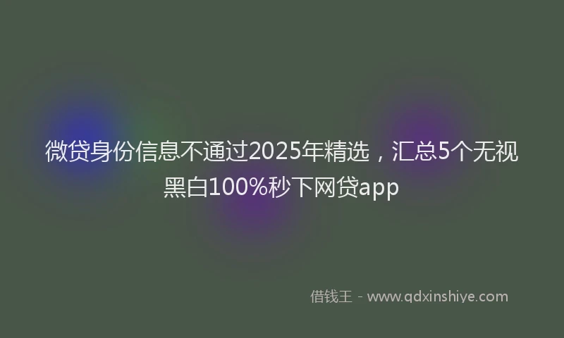 微贷身份信息不通过2025年精选，汇总5个无视黑白100%秒下网贷app