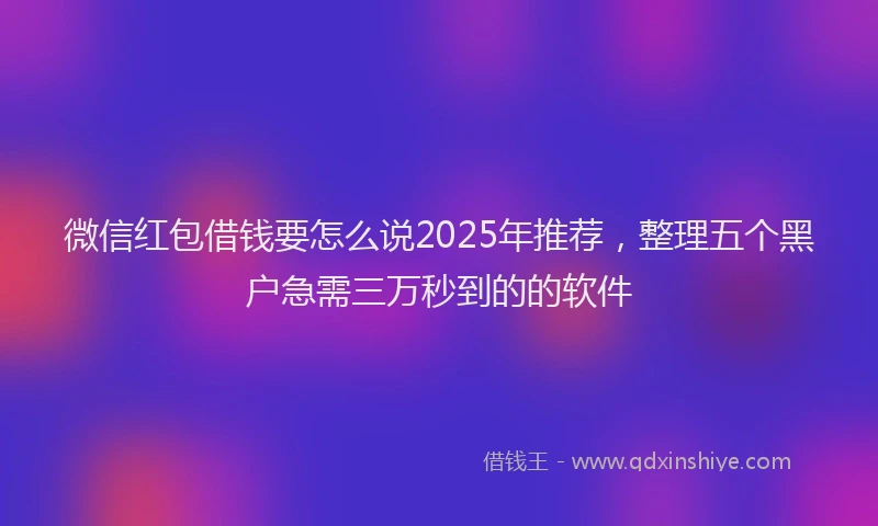 微信红包借钱要怎么说2025年推荐，整理五个黑户急需三万秒到的的软件
