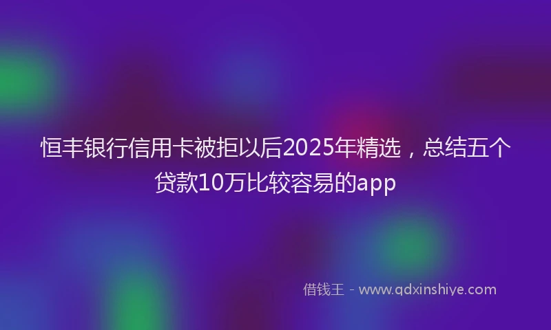 恒丰银行信用卡被拒以后2025年精选，总结五个贷款10万比较容易的app