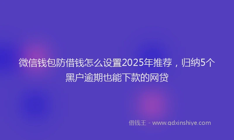 微信钱包防借钱怎么设置2025年推荐，归纳5个黑户逾期也能下款的网贷