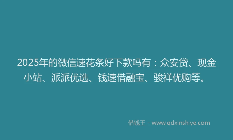 2025年的微信速花条好下款吗有：众安贷、现金小站、派派优选、钱速借融宝、骏祥优购等。