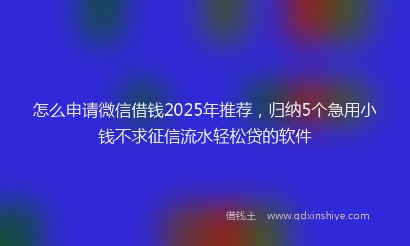 怎么申请微信借钱2025年推荐，归纳5个急用小钱不求征信流水轻松贷的软件