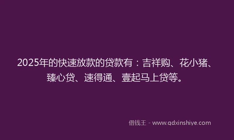 2025年的快速放款的贷款有：吉祥购、花小猪、臻心贷、速得通、壹起马上贷等。