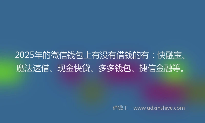 2025年的微信钱包上有没有借钱的有：快融宝、魔法速借、现金快贷、多多钱包、捷信金融等。