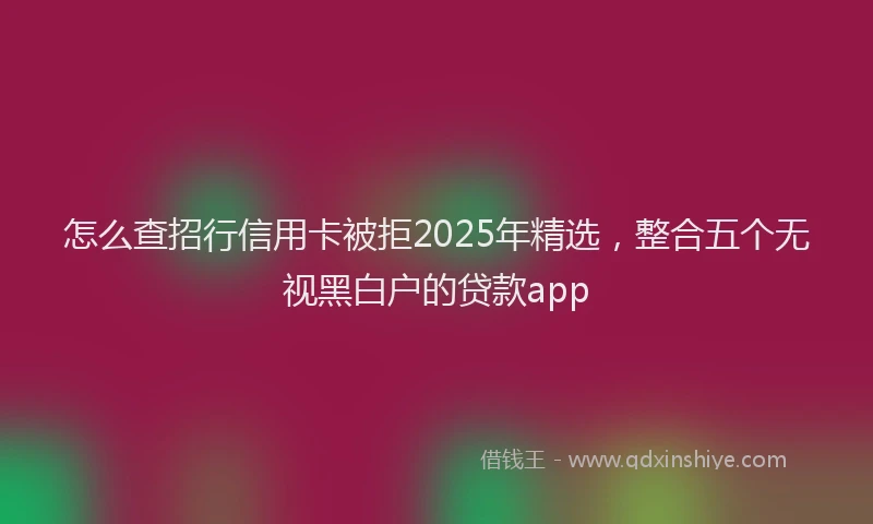 怎么查招行信用卡被拒2025年精选，整合五个无视黑白户的贷款app