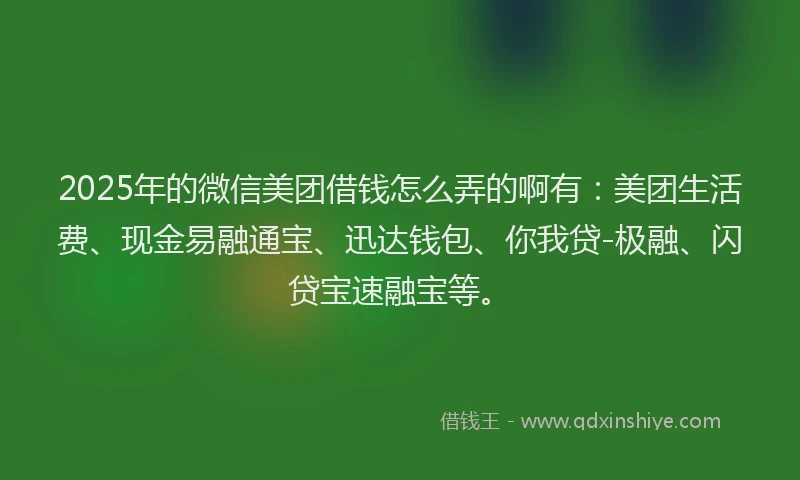 2025年的微信美团借钱怎么弄的啊有：美团生活费、现金易融通宝、迅达钱包、你我贷-极融、闪贷宝速融宝等。