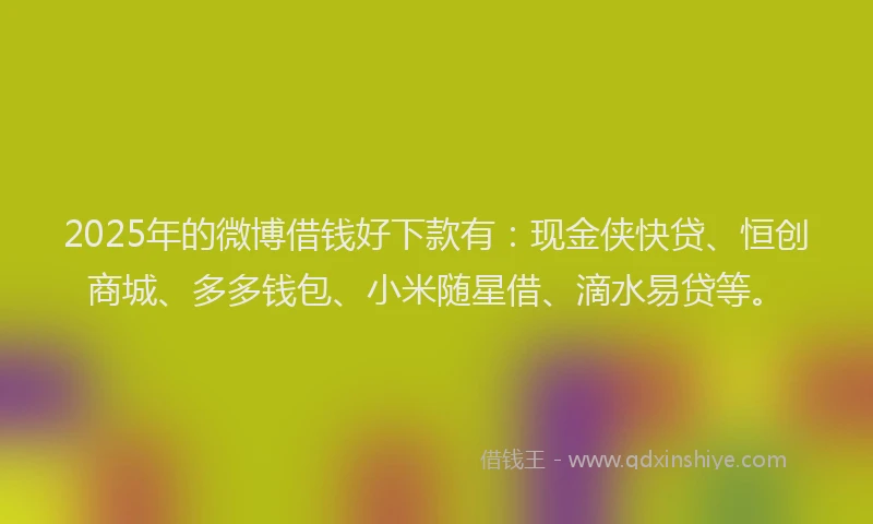 2025年的微博借钱好下款有：现金侠快贷、恒创商城、多多钱包、小米随星借、滴水易贷等。