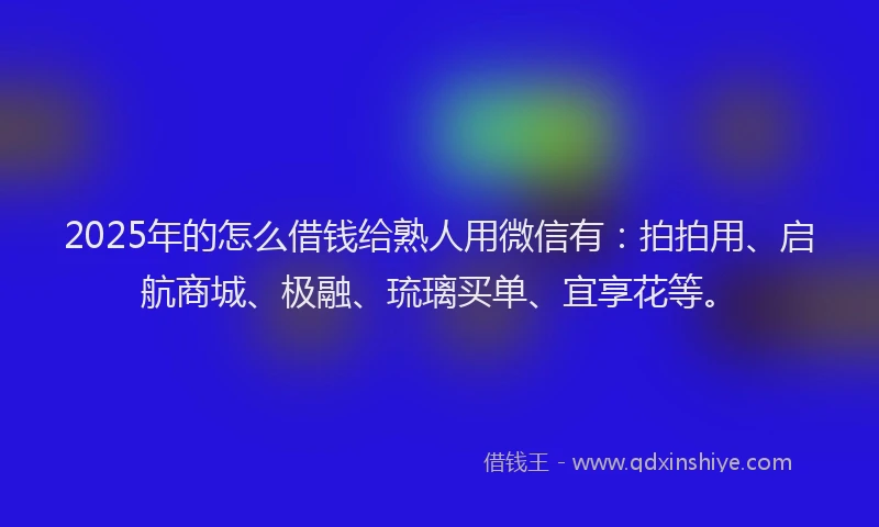 2025年的怎么借钱给熟人用微信有：拍拍用、启航商城、极融、琉璃买单、宜享花等。