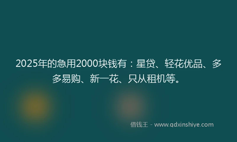 2025年的急用2000块钱有：星贷、轻花优品、多多易购、新一花、只从租机等。