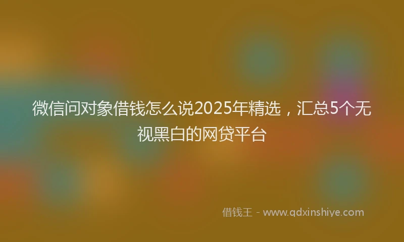 微信问对象借钱怎么说2025年精选，汇总5个无视黑白的网贷平台
