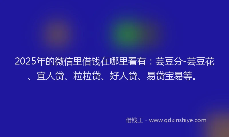 2025年的微信里借钱在哪里看有：芸豆分-芸豆花、宜人贷、粒粒贷、好人贷、易贷宝易等。