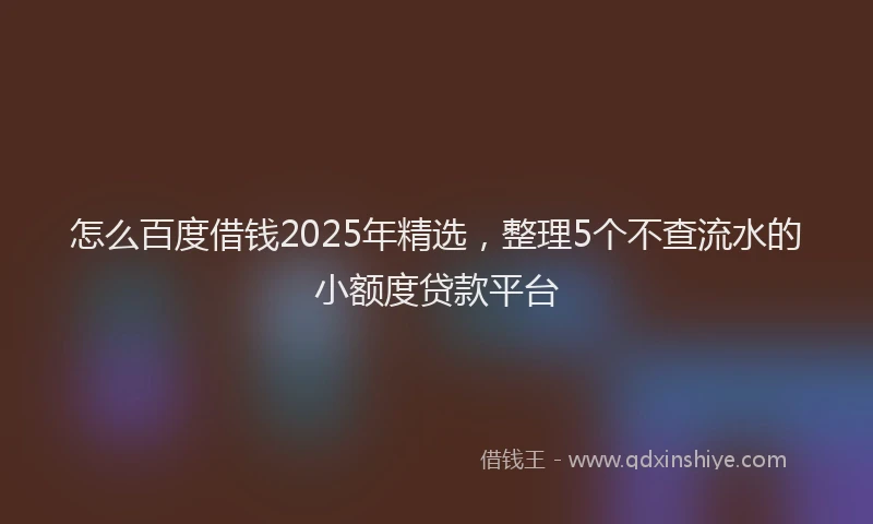 怎么百度借钱2025年精选，整理5个不查流水的小额度贷款平台