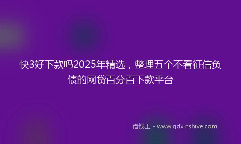 快3好下款吗2025年精选，整理五个不看征信负债的网贷百分百下款平台