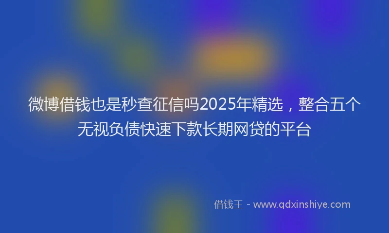 微博借钱也是秒查征信吗2025年精选，整合五个无视负债快速下款长期网贷的平台