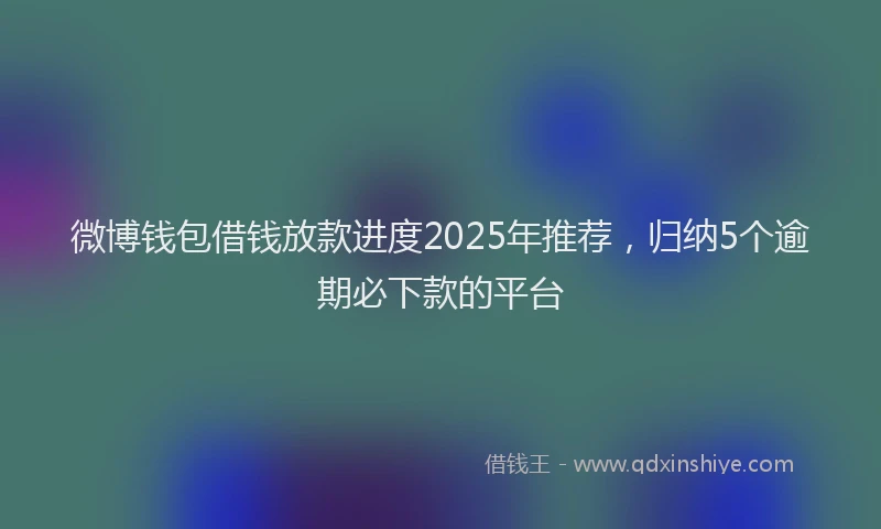 微博钱包借钱放款进度2025年推荐，归纳5个逾期必下款的平台