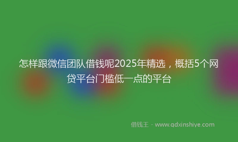 怎样跟微信团队借钱呢2025年精选，概括5个网贷平台门槛低一点的平台