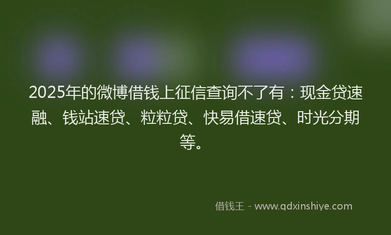 2025年的微博借钱上征信查询不了有：现金贷速融、钱站速贷、粒粒贷、快易借速贷、时光分期等。