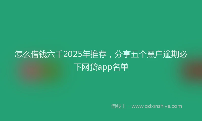 怎么借钱六千2025年推荐，分享五个黑户逾期必下网贷app名单
