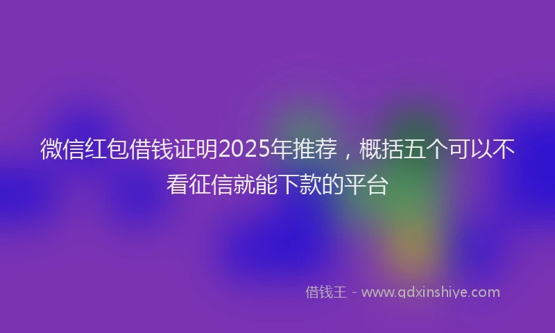 微信红包借钱证明2025年推荐，概括五个可以不看征信就能下款的平台