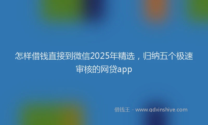 怎样借钱直接到微信2025年精选，归纳五个极速审核的网贷app
