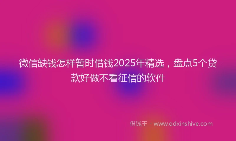 微信缺钱怎样暂时借钱2025年精选，盘点5个贷款好做不看征信的软件